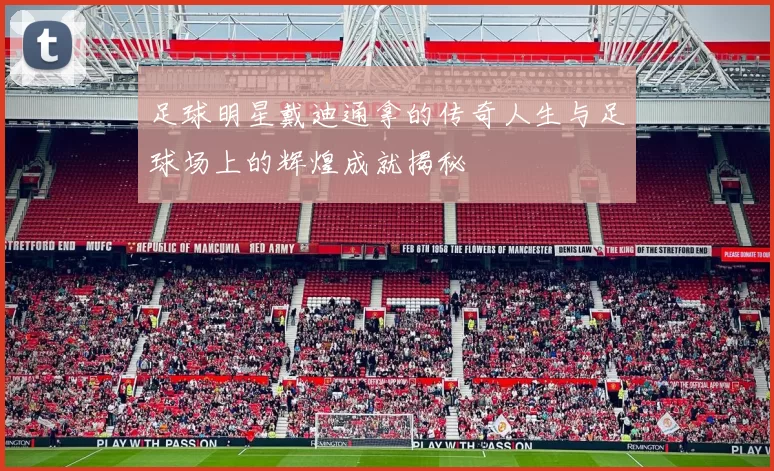 足球明星戴迪通拿的传奇人生与足球场上的辉煌成就揭秘