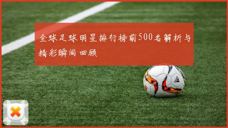 全球足球明星排行榜前500名解析与精彩瞬间回顾