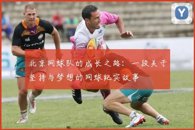 北京网球队的成长之路：一段关于坚持与梦想的网球纪实故事