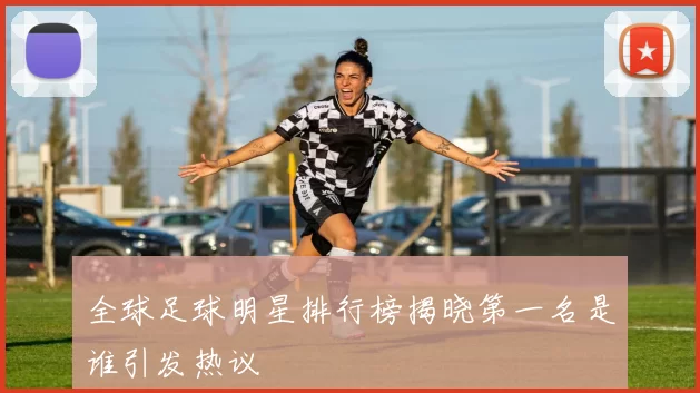 全球足球明星排行榜揭晓第一名是谁引发热议