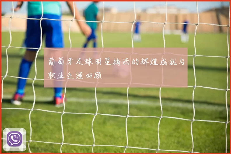 葡萄牙足球明星梅西的辉煌成就与职业生涯回顾