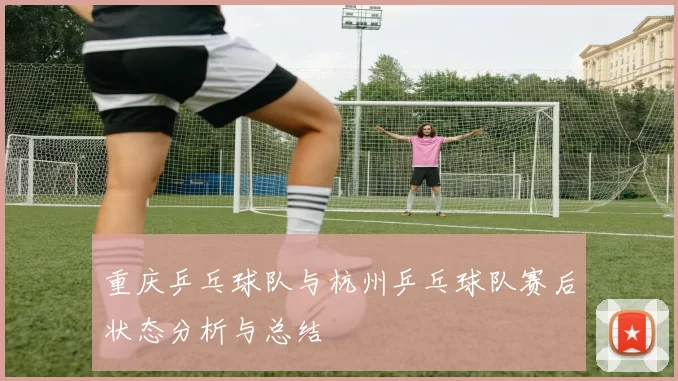 重庆乒乓球队与杭州乒乓球队赛后状态分析与总结