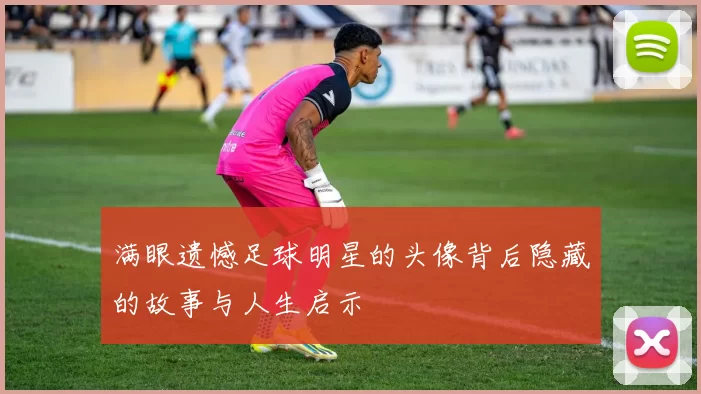 满眼遗憾足球明星的头像背后隐藏的故事与人生启示
