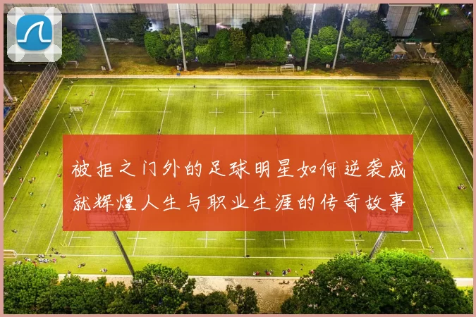 被拒之门外的足球明星如何逆袭成就辉煌人生与职业生涯的传奇故事