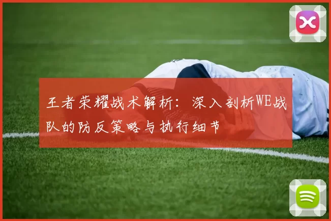 王者荣耀战术解析：深入剖析WE战队的防反策略与执行细节