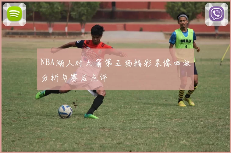 NBA湖人对火箭第五场精彩录像回放分析与赛后点评