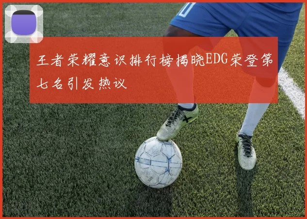 王者荣耀意识排行榜揭晓EDG荣登第七名引发热议