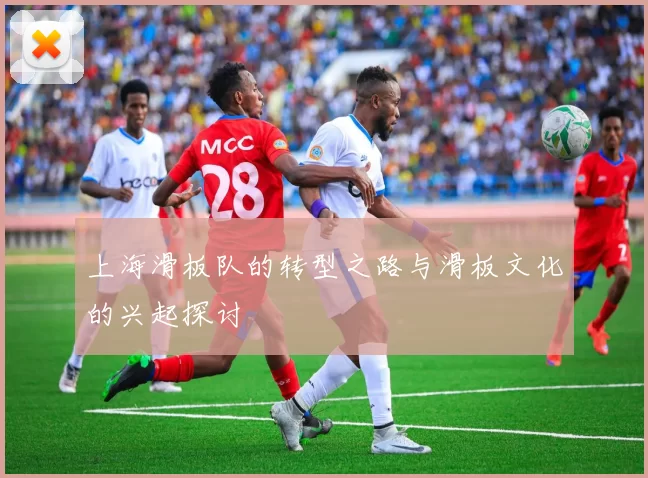 上海滑板队的转型之路与滑板文化的兴起探讨