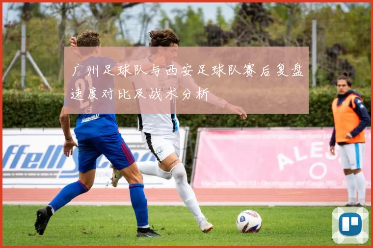 广州足球队与西安足球队赛后复盘速度对比及战术分析