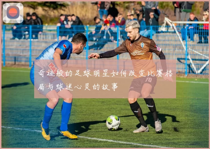 奇迹般的足球明星如何改变比赛格局与球迷心灵的故事