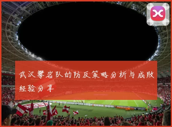 武汉攀岩队的防反策略分析与成败经验分享