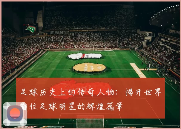 足球历史上的传奇人物：揭开世界首位足球明星的辉煌篇章