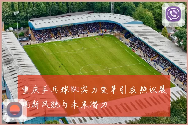 重庆乒乓球队实力变革引发热议展现新风貌与未来潜力