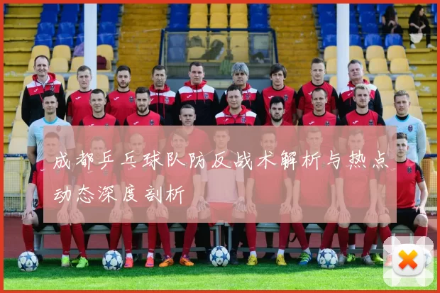 成都乒乓球队防反战术解析与热点动态深度剖析
