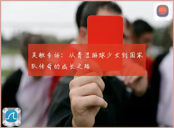 吴敏专访：从青涩排球少女到国家队传奇的成长之路