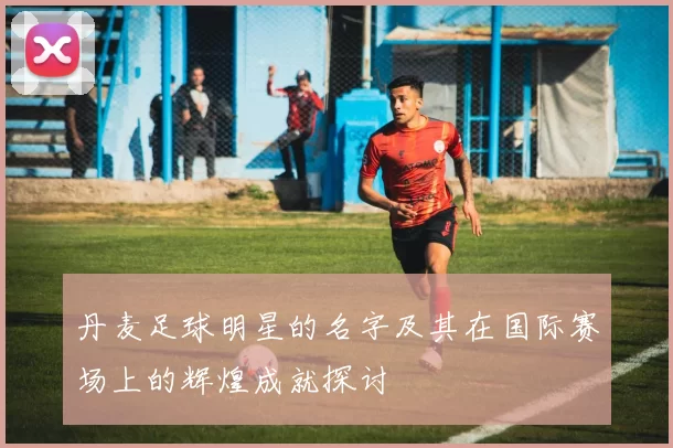 丹麦足球明星的名字及其在国际赛场上的辉煌成就探讨