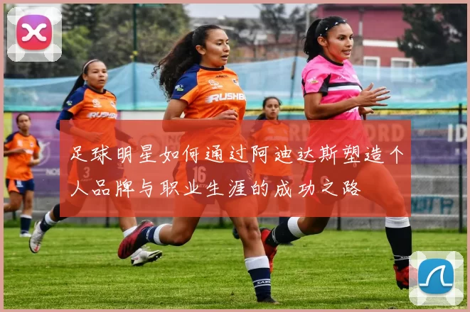 足球明星如何通过阿迪达斯塑造个人品牌与职业生涯的成功之路