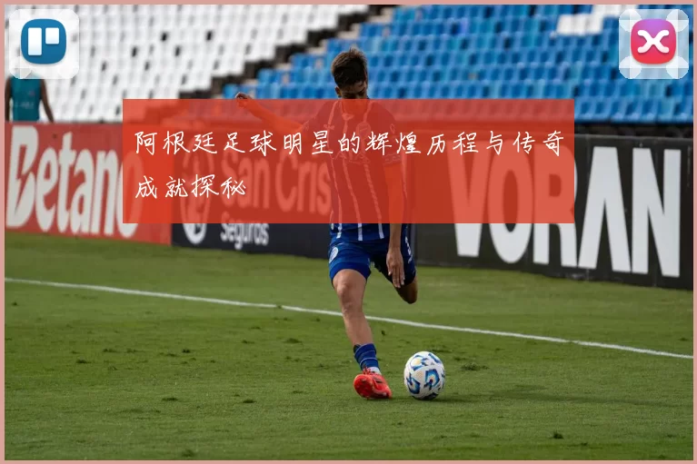 阿根廷足球明星的辉煌历程与传奇成就探秘