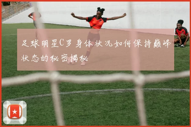 足球明星C罗身体状况如何保持巅峰状态的秘密揭秘