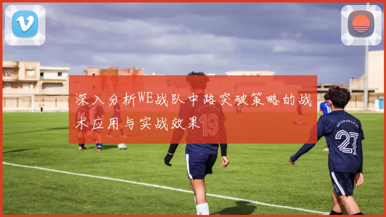 深入分析WE战队中路突破策略的战术应用与实战效果