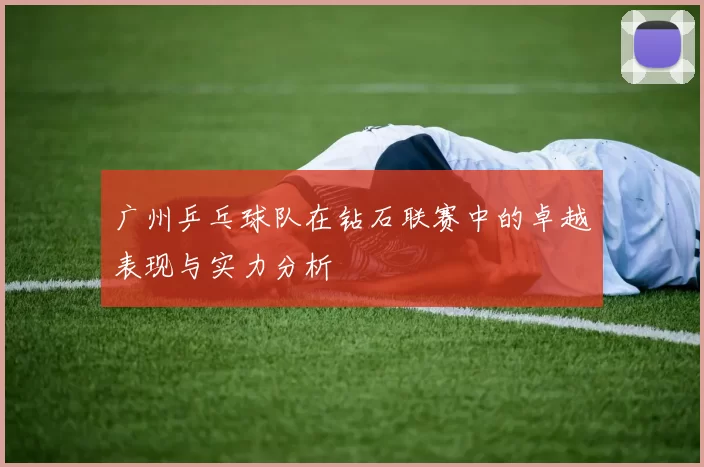 广州乒乓球队在钻石联赛中的卓越表现与实力分析