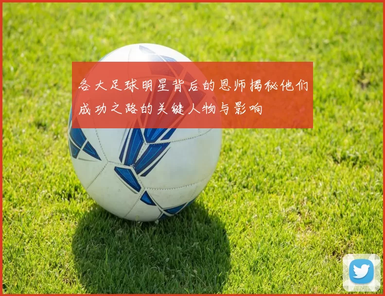 各大足球明星背后的恩师揭秘他们成功之路的关键人物与影响