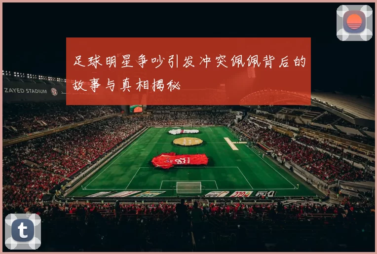 足球明星争吵引发冲突佩佩背后的故事与真相揭秘