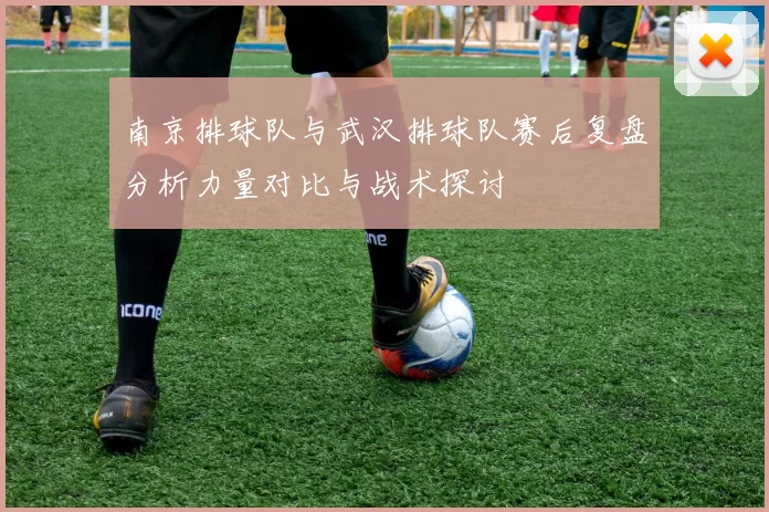 南京排球队与武汉排球队赛后复盘分析力量对比与战术探讨