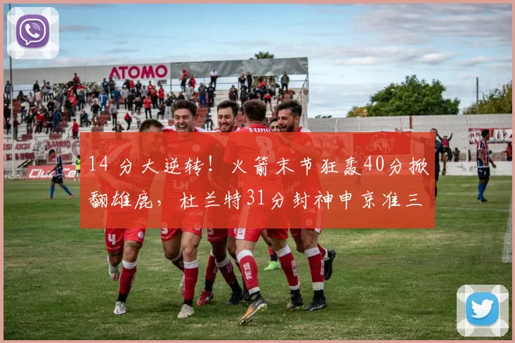 14 分大逆转！火箭末节狂轰40分掀翻雄鹿，杜兰特31分封神申京准三双