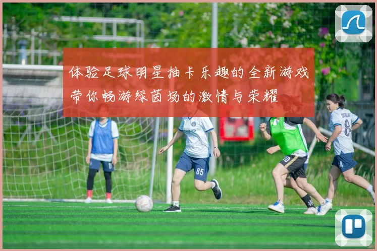 体验足球明星抽卡乐趣的全新游戏带你畅游绿茵场的激情与荣耀