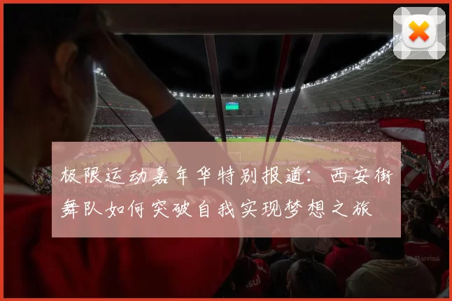 极限运动嘉年华特别报道：西安街舞队如何突破自我实现梦想之旅