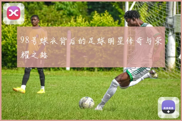 98号球衣背后的足球明星传奇与荣耀之路