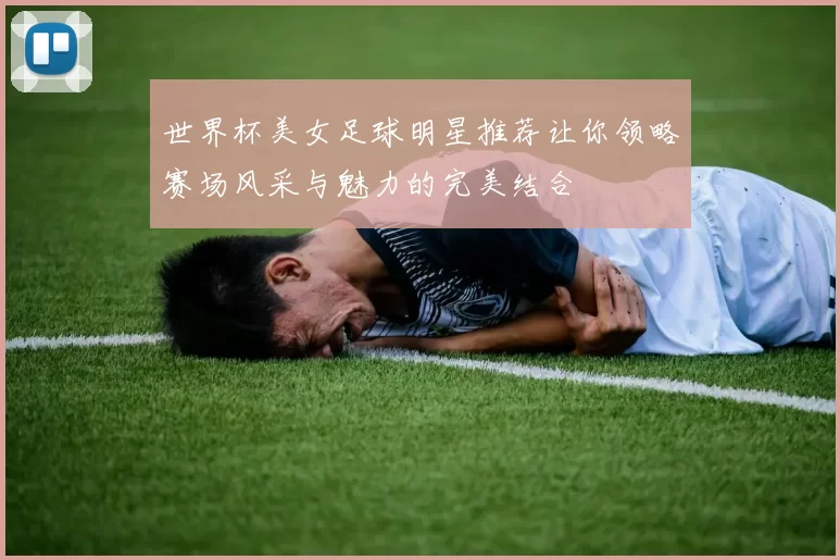 世界杯美女足球明星推荐让你领略赛场风采与魅力的完美结合