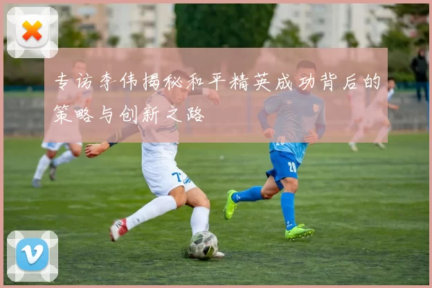 专访李伟揭秘和平精英成功背后的策略与创新之路