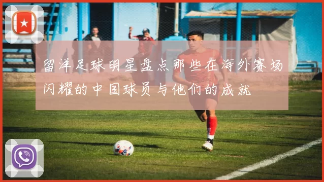 留洋足球明星盘点那些在海外赛场闪耀的中国球员与他们的成就
