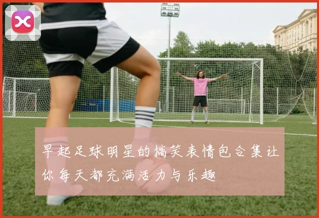 早起足球明星的搞笑表情包合集让你每天都充满活力与乐趣