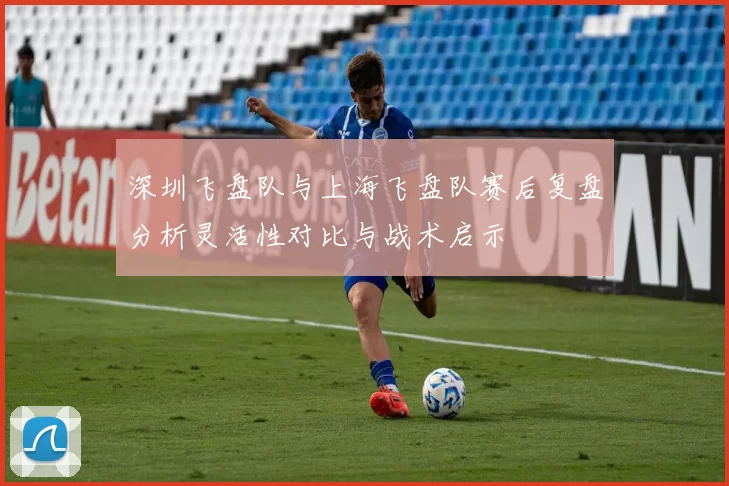 深圳飞盘队与上海飞盘队赛后复盘分析灵活性对比与战术启示