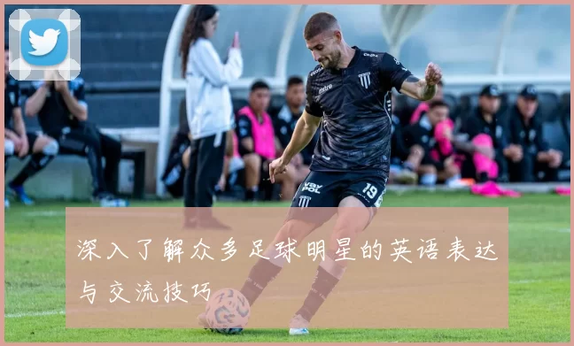 深入了解众多足球明星的英语表达与交流技巧