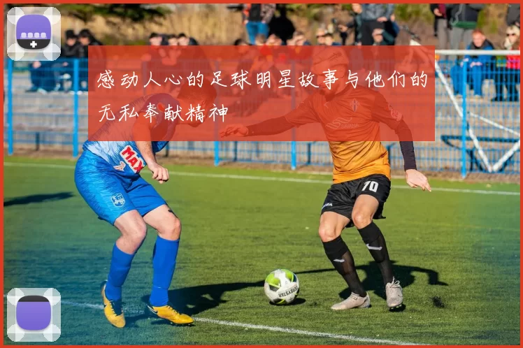 感动人心的足球明星故事与他们的无私奉献精神