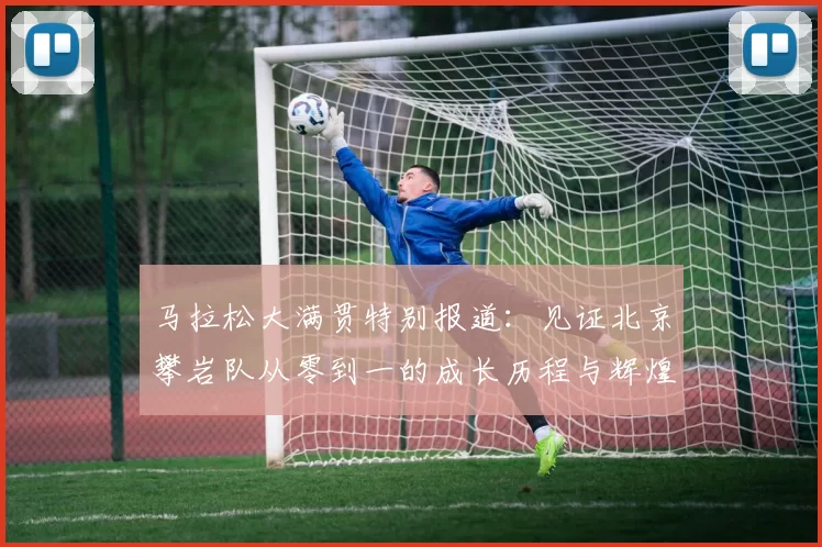 马拉松大满贯特别报道：见证北京攀岩队从零到一的成长历程与辉煌成就
