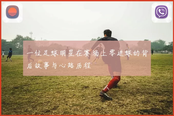 一位足球明星在赛场上零进球的背后故事与心路历程