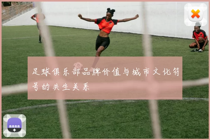 足球俱乐部品牌价值与城市文化符号的共生关系