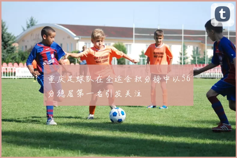 重庆足球队在全运会积分榜中以56分稳居第一名引发关注