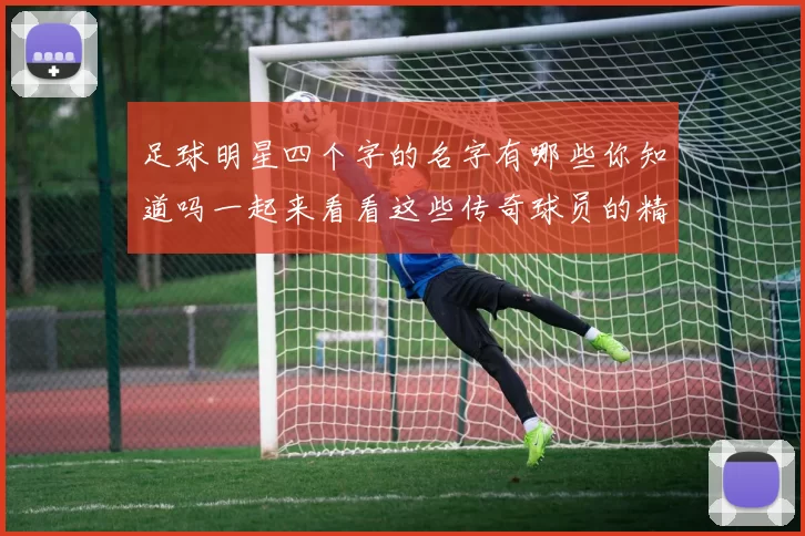 足球明星四个字的名字有哪些你知道吗一起来看看这些传奇球员的精彩故事吧