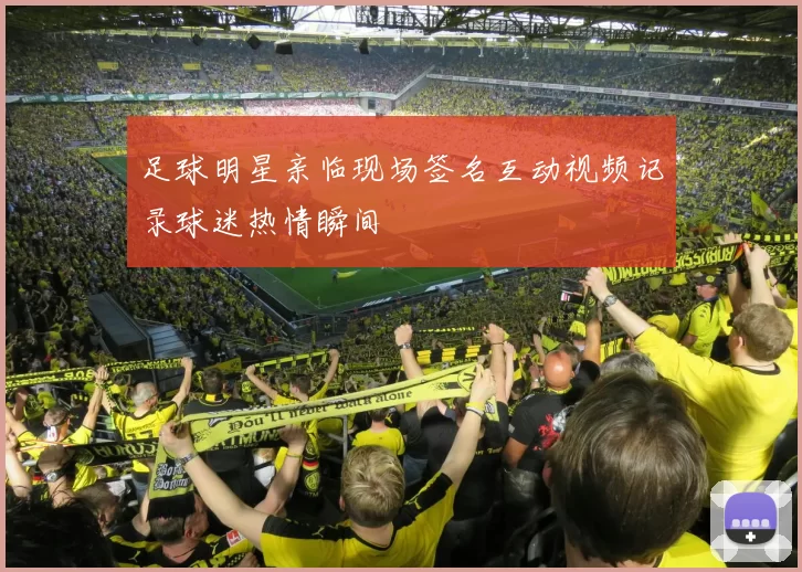足球明星亲临现场签名互动视频记录球迷热情瞬间