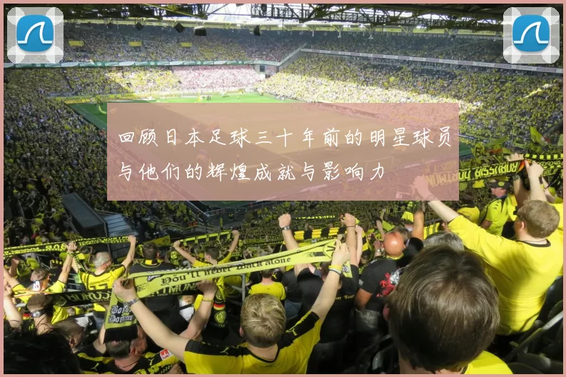 回顾日本足球三十年前的明星球员与他们的辉煌成就与影响力