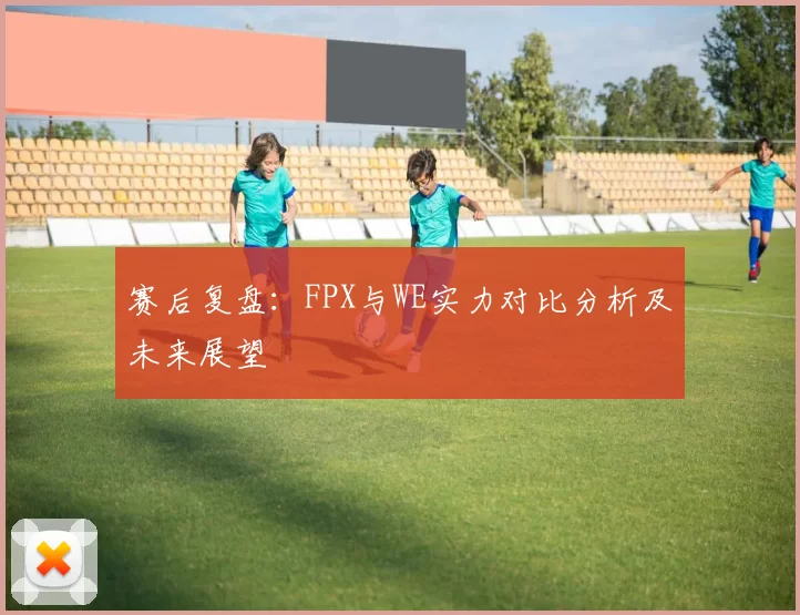 赛后复盘：FPX与WE实力对比分析及未来展望
