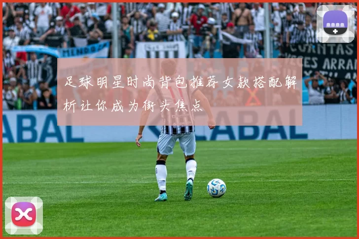 足球明星时尚背包推荐女款搭配解析让你成为街头焦点