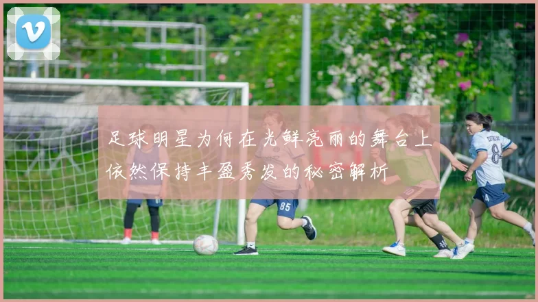 足球明星为何在光鲜亮丽的舞台上依然保持丰盈秀发的秘密解析
