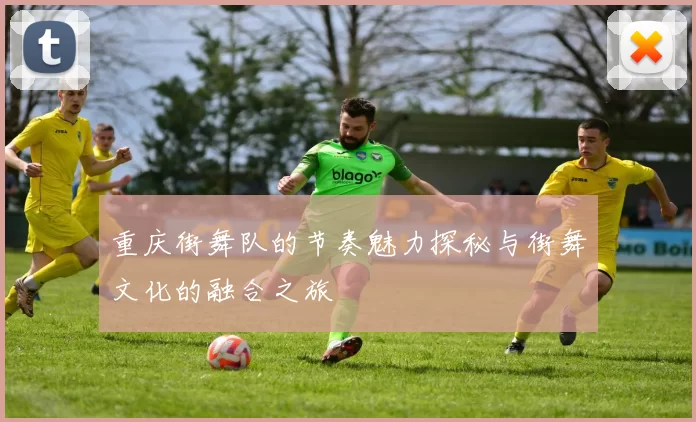 重庆街舞队的节奏魅力探秘与街舞文化的融合之旅